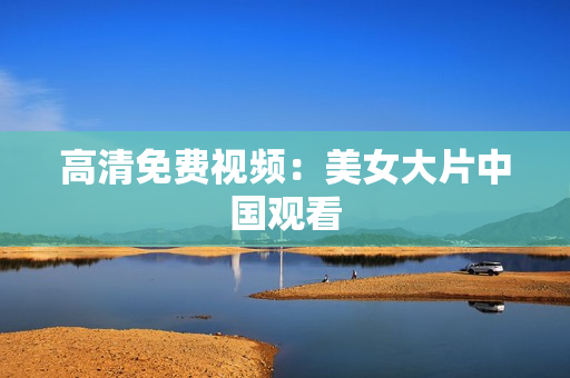 高清免费视频：美女大片中国观看