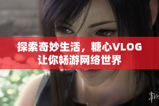 探索奇妙生活，糖心VLOG让你畅游网络世界