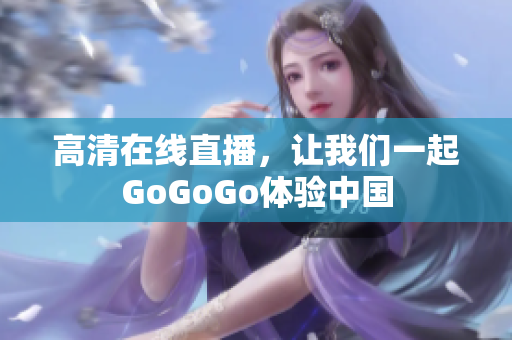 高清在线直播，让我们一起GoGoGo体验中国