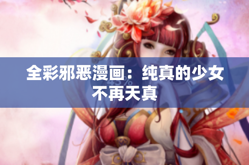 全彩邪恶漫画：纯真的少女不再天真