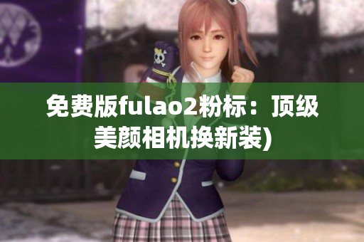 免费版fulao2粉标：顶级美颜相机换新装)