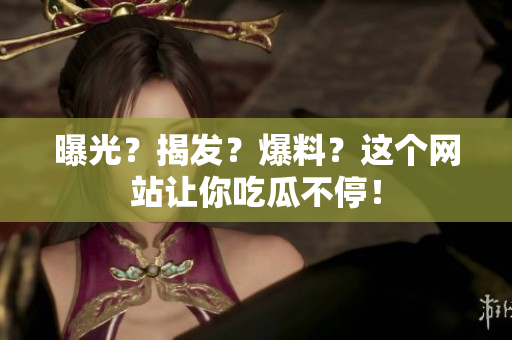 曝光？揭发？爆料？这个网站让你吃瓜不停！