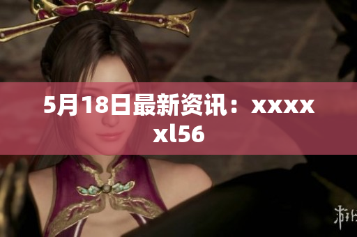 5月18日最新资讯：xxxxxl56