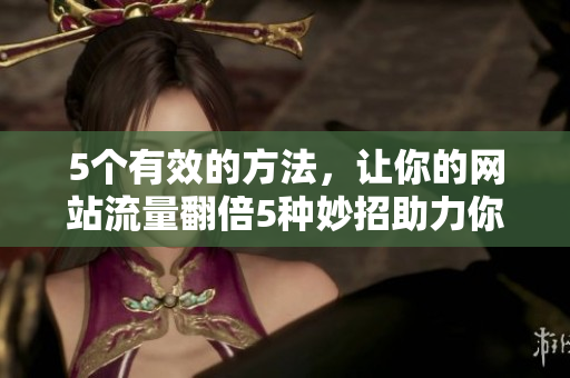 5个有效的方法，让你的网站流量翻倍5种妙招助力你的网站流量大增
