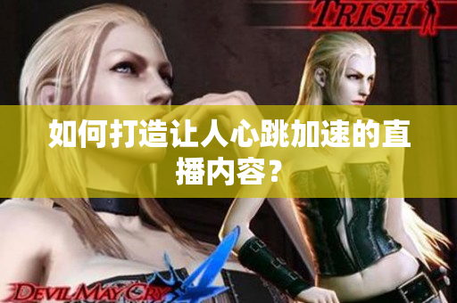 如何打造让人心跳加速的直播内容？