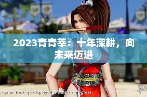2023青青莘：十年深耕，向未来迈进