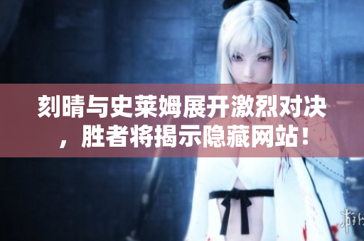 刻晴与史莱姆展开激烈对决，胜者将揭示隐藏网站！
