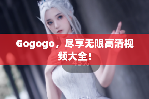 Gogogo，尽享无限高清视频大全！