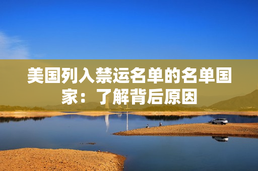 美国列入禁运名单的名单国家：了解背后原因