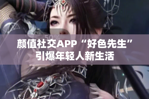 颜值社交APP“好色先生”引爆年轻人新生活