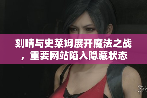 刻晴与史莱姆展开魔法之战，重要网站陷入隐藏状态