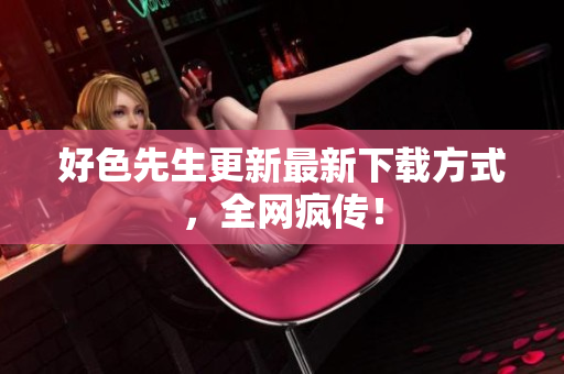 好色先生更新最新下载方式，全网疯传！