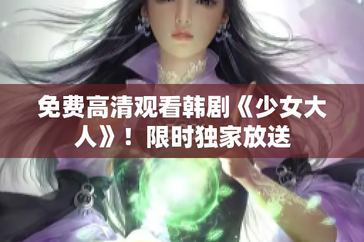 免费高清观看韩剧《少女大人》！限时独家放送