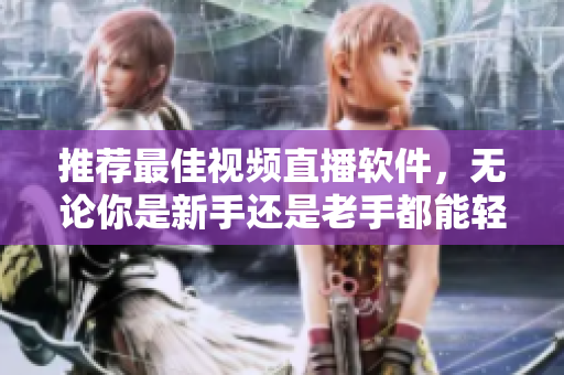 推荐最佳视频直播软件，无论你是新手还是老手都能轻松使用！