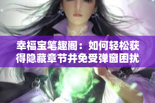 幸福宝笔趣阁：如何轻松获得隐藏章节并免受弹窗困扰？
