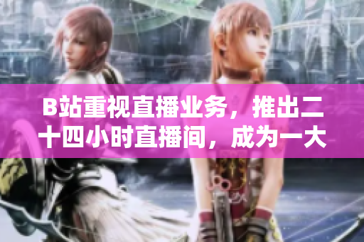 B站重视直播业务，推出二十四小时直播间，成为一大亮点！