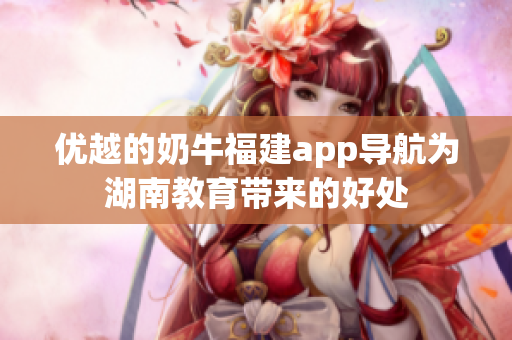 优越的奶牛福建app导航为湖南教育带来的好处