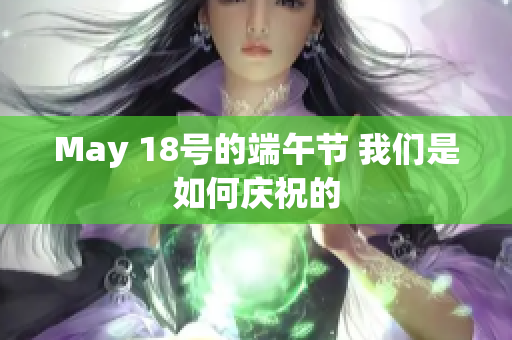 May 18号的端午节 我们是如何庆祝的
