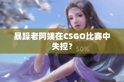 暴躁老阿姨在CSGO比赛中失控？