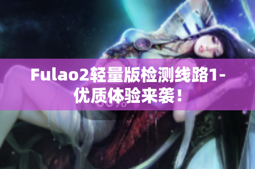 Fulao2轻量版检测线路1-优质体验来袭！