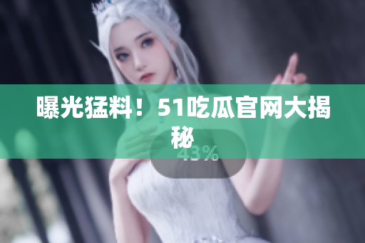 曝光猛料！51吃瓜官网大揭秘