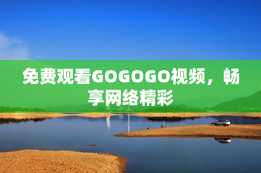 免费观看GOGOGO视频，畅享网络精彩