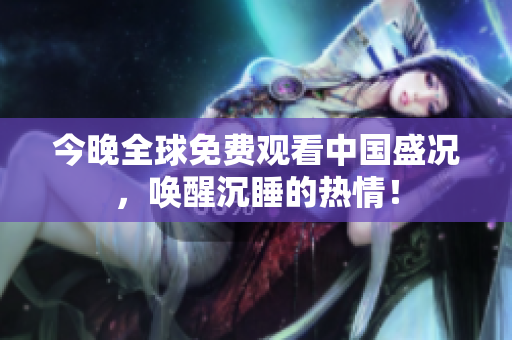 今晚全球免费观看中国盛况，唤醒沉睡的热情！