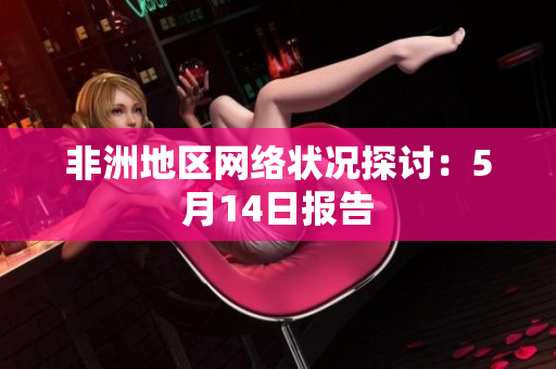 非洲地区网络状况探讨：5月14日报告