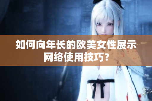 如何向年长的欧美女性展示网络使用技巧？