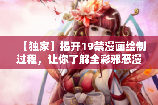 【独家】揭开19禁漫画绘制过程，让你了解全彩邪恶漫画的背后！