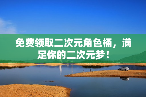 免费领取二次元角色桶，满足你的二次元梦！