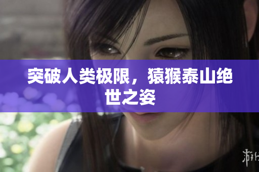 突破人类极限，猿猴泰山绝世之姿