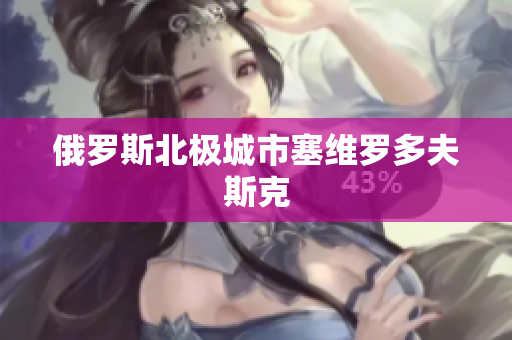 俄罗斯北极城市塞维罗多夫斯克