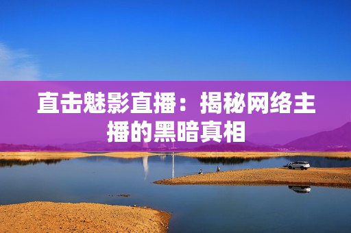 直击魅影直播：揭秘网络主播的黑暗真相