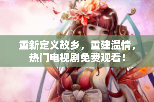 重新定义故乡，重建温情，热门电视剧免费观看！