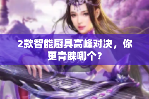 2款智能厨具高峰对决，你更青睐哪个？