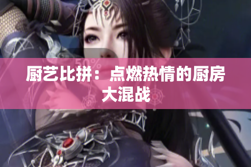 厨艺比拼：点燃热情的厨房大混战