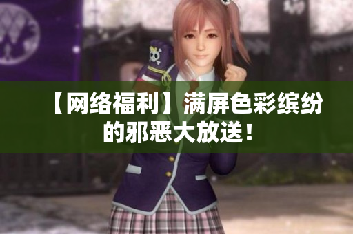 【网络福利】满屏色彩缤纷的邪恶大放送！