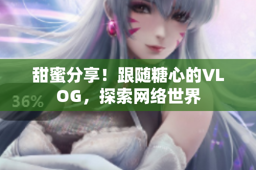 甜蜜分享！跟随糖心的VLOG，探索网络世界