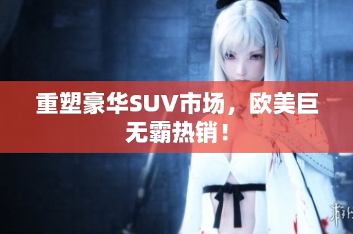 重塑豪华SUV市场，欧美巨无霸热销！