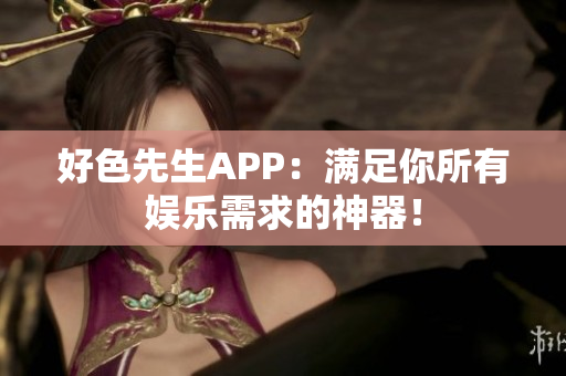 好色先生APP：满足你所有娱乐需求的神器！