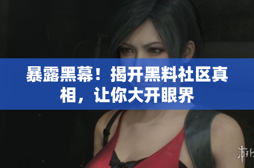 暴露黑幕！揭开黑料社区真相，让你大开眼界