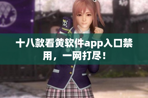 十八款看黄软件app入口禁用，一网打尽！