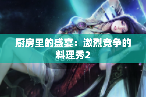 厨房里的盛宴：激烈竞争的料理秀2