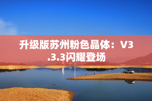 升级版苏州粉色晶体：V3.3.3闪耀登场