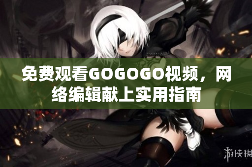 免费观看GOGOGO视频，网络编辑献上实用指南