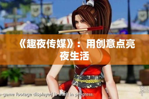《趣夜传媒》：用创意点亮夜生活
