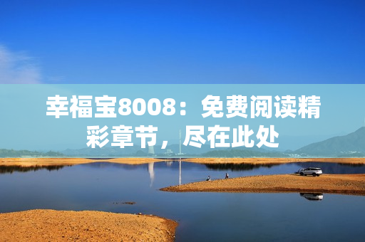 幸福宝8008：免费阅读精彩章节，尽在此处