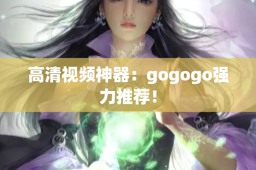 高清视频神器：gogogo强力推荐！
