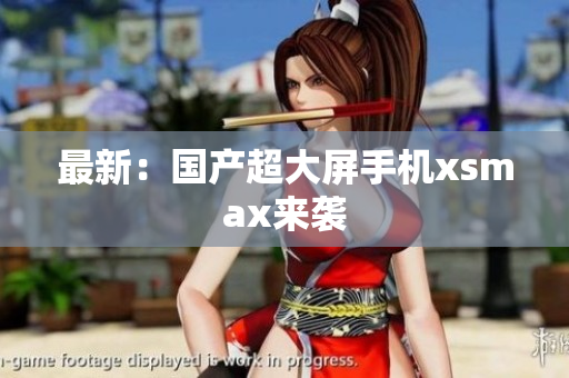 最新：国产超大屏手机xsmax来袭